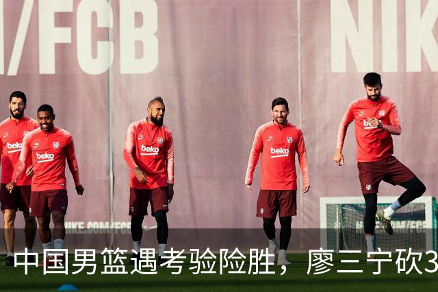 中国男篮遇考验险胜，廖三宁砍30分率队挺进亚运四强